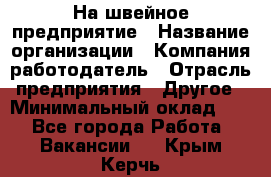 На швейное предприятие › Название организации ­ Компания-работодатель › Отрасль предприятия ­ Другое › Минимальный оклад ­ 1 - Все города Работа » Вакансии   . Крым,Керчь